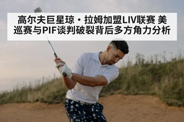 高尔夫巨星琼·拉姆加盟LIV联赛 美巡赛与PIF谈判破裂背后多方角力分析