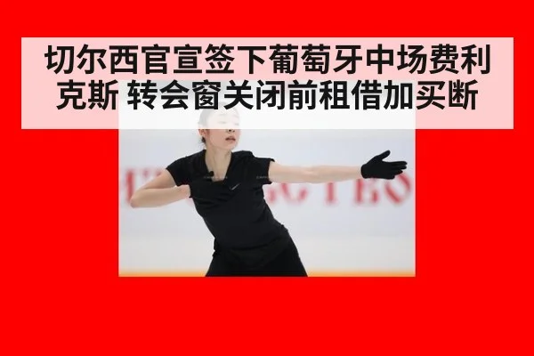 切尔西官宣签下葡萄牙中场费利克斯 转会窗关闭前租借加买断