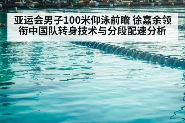 亚运会男子100米仰泳前瞻 徐嘉余领衔中国队转身技术与分段配速分析