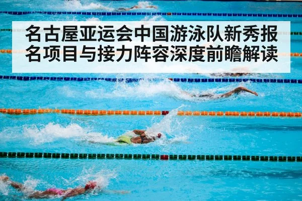 名古屋亚运会中国游泳队新秀报名项目与接力阵容深度前瞻解读